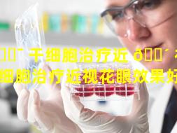 🐯 干细胞治疗近 🐴 视花眼（干细胞治疗近视花眼效果好吗）